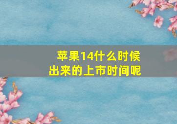 苹果14什么时候出来的上市时间呢