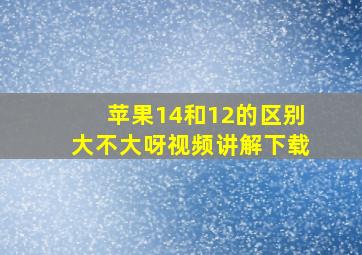 苹果14和12的区别大不大呀视频讲解下载