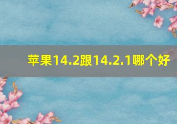 苹果14.2跟14.2.1哪个好