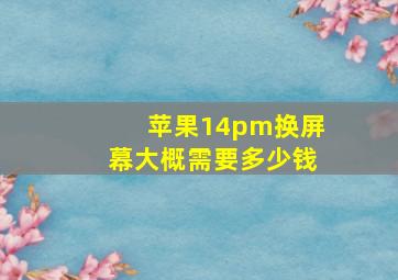 苹果14pm换屏幕大概需要多少钱