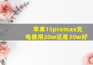 苹果15promax充电器用20w还是30w好