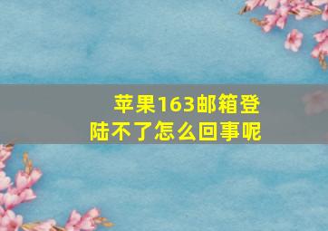 苹果163邮箱登陆不了怎么回事呢