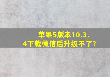 苹果5版本10.3.4下载微信后升级不了?