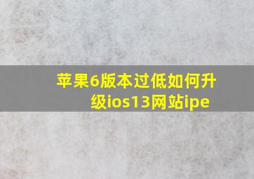 苹果6版本过低如何升级ios13网站ipe