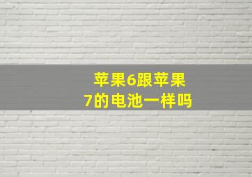 苹果6跟苹果7的电池一样吗