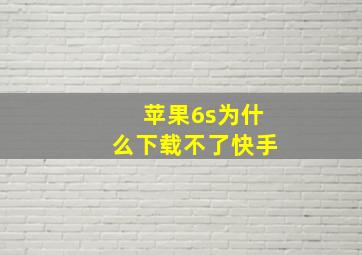 苹果6s为什么下载不了快手