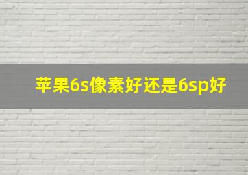 苹果6s像素好还是6sp好