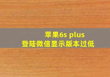 苹果6s plus登陆微信显示版本过低