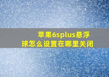 苹果6splus悬浮球怎么设置在哪里关闭