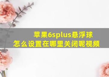 苹果6splus悬浮球怎么设置在哪里关闭呢视频