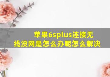 苹果6splus连接无线没网是怎么办呢怎么解决