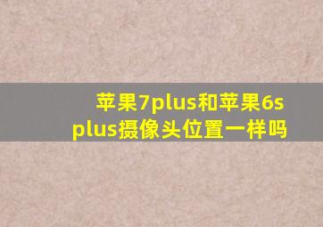 苹果7plus和苹果6splus摄像头位置一样吗