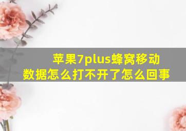 苹果7plus蜂窝移动数据怎么打不开了怎么回事