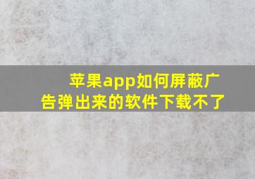 苹果app如何屏蔽广告弹出来的软件下载不了