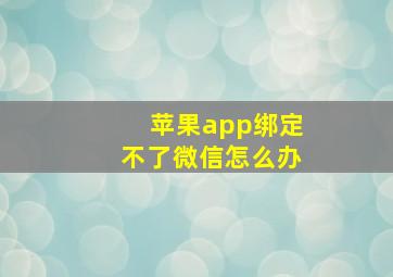 苹果app绑定不了微信怎么办