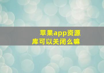 苹果app资源库可以关闭么嘛