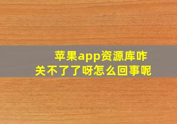 苹果app资源库咋关不了了呀怎么回事呢