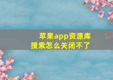 苹果app资源库搜索怎么关闭不了