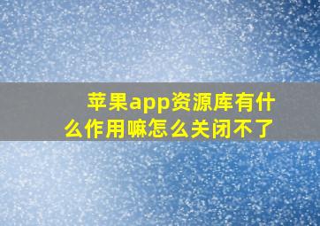 苹果app资源库有什么作用嘛怎么关闭不了