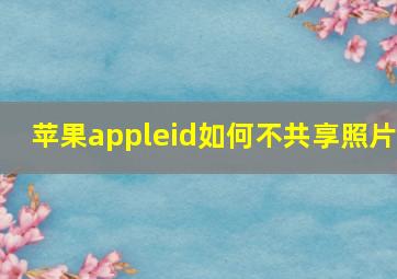 苹果appleid如何不共享照片