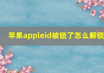 苹果appleid被锁了怎么解锁