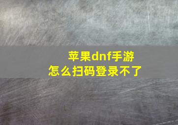 苹果dnf手游怎么扫码登录不了