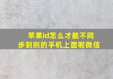 苹果id怎么才能不同步到别的手机上面呢微信