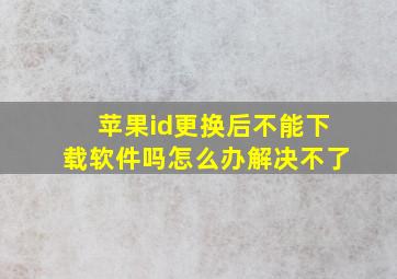 苹果id更换后不能下载软件吗怎么办解决不了