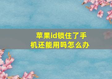 苹果id锁住了手机还能用吗怎么办