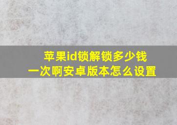 苹果id锁解锁多少钱一次啊安卓版本怎么设置