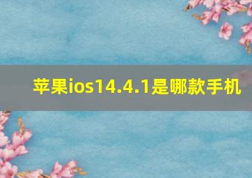 苹果ios14.4.1是哪款手机