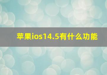 苹果ios14.5有什么功能