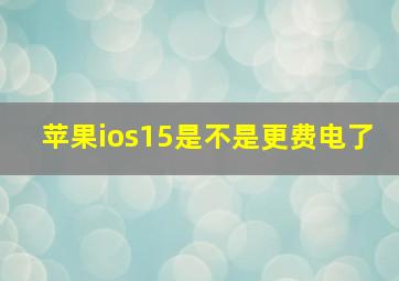 苹果ios15是不是更费电了