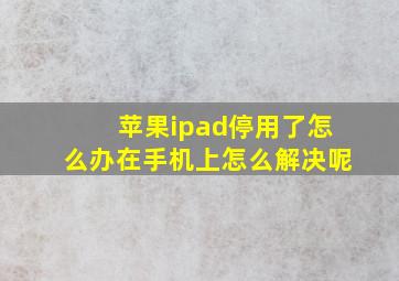 苹果ipad停用了怎么办在手机上怎么解决呢