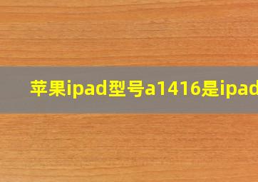 苹果ipad型号a1416是ipad几