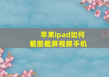 苹果ipad如何截图截屏视频手机