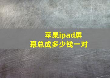 苹果ipad屏幕总成多少钱一对