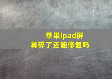 苹果ipad屏幕碎了还能修复吗