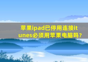 苹果ipad已停用连接itunes必须用苹果电脑吗?