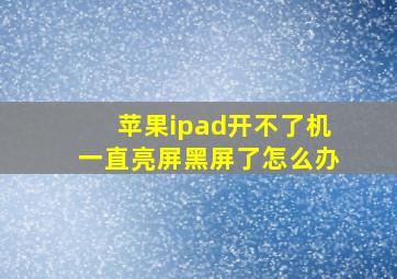 苹果ipad开不了机一直亮屏黑屏了怎么办