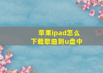 苹果ipad怎么下载歌曲到u盘中