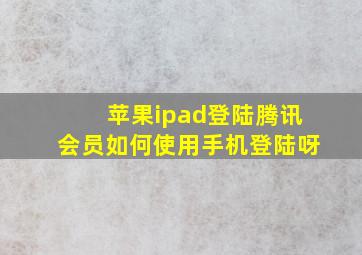 苹果ipad登陆腾讯会员如何使用手机登陆呀