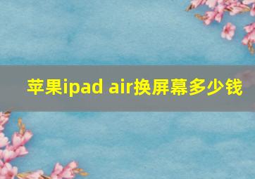 苹果ipad air换屏幕多少钱