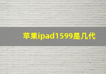 苹果ipad1599是几代