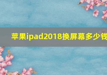 苹果ipad2018换屏幕多少钱