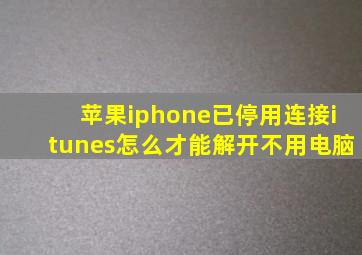 苹果iphone已停用连接itunes怎么才能解开不用电脑