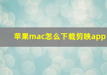 苹果mac怎么下载剪映app