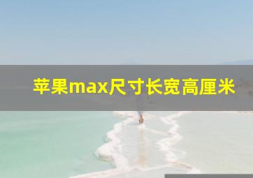 苹果max尺寸长宽高厘米