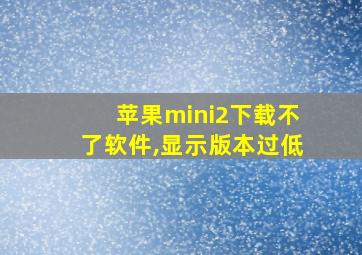 苹果mini2下载不了软件,显示版本过低