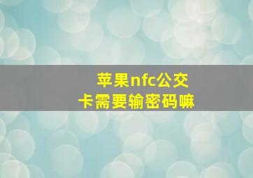 苹果nfc公交卡需要输密码嘛